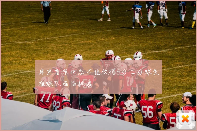 库里首节状态不佳仅得4分三分球失准球队面临挑战