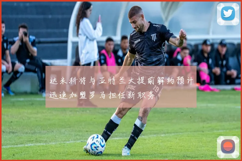 达米科将与亚特兰大提前解约预计迅速加盟罗马担任新职务