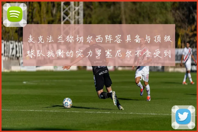 麦克法兰称切尔西阵容具备与顶级球队抗衡的实力罗塞尼尔不会受到压力影响