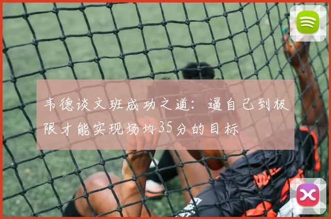 韦德谈文班成功之道：逼自己到极限才能实现场均35分的目标
