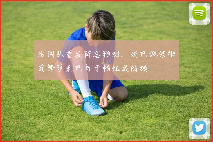 法国队首发阵容预测：姆巴佩领衔前锋萨利巴与于帕组成防线