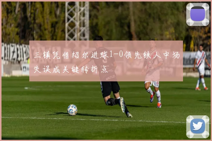 三镇凭借绍尔进球1-0领先铁人中场失误成关键转折点