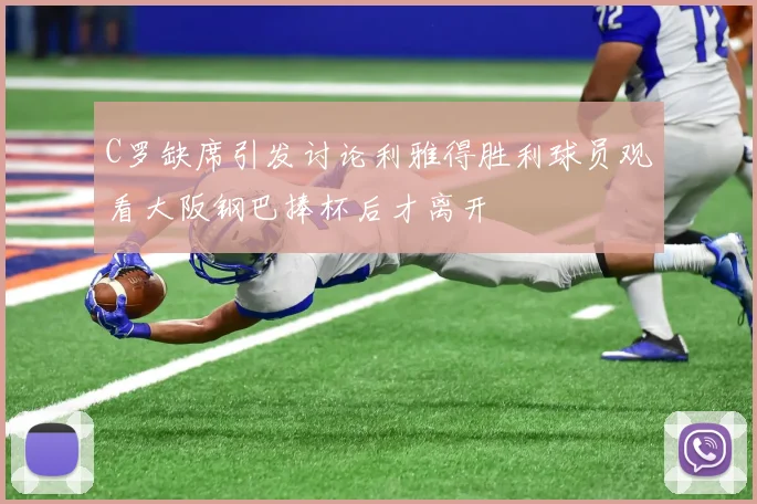 C罗缺席引发讨论利雅得胜利球员观看大阪钢巴捧杯后才离开