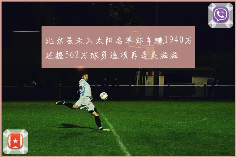 比尔虽未入太阳名单却年赚1940万还握562万球员选项真是美滋滋