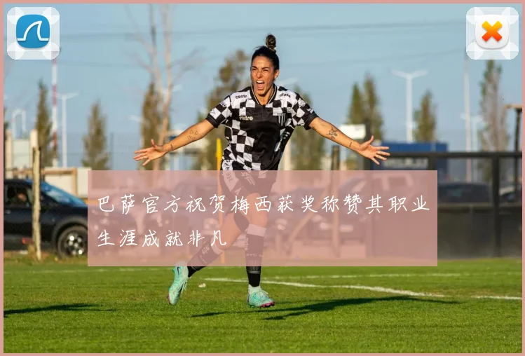 巴萨官方祝贺梅西获奖称赞其职业生涯成就非凡