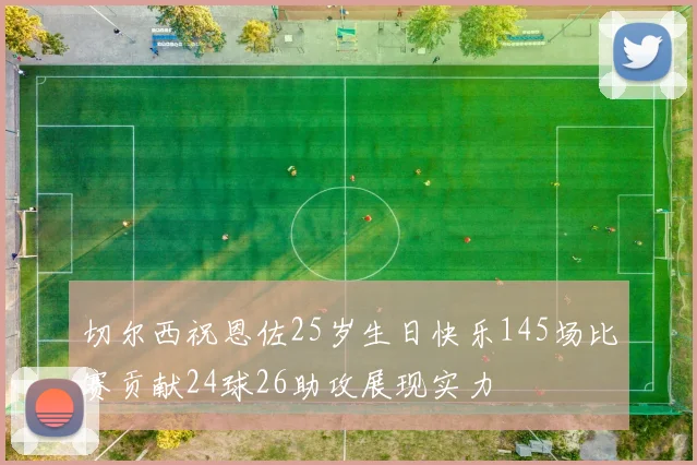 切尔西祝恩佐25岁生日快乐145场比赛贡献24球26助攻展现实力