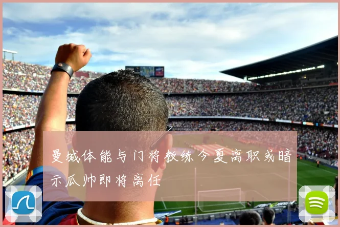 曼城体能与门将教练今夏离职或暗示瓜帅即将离任