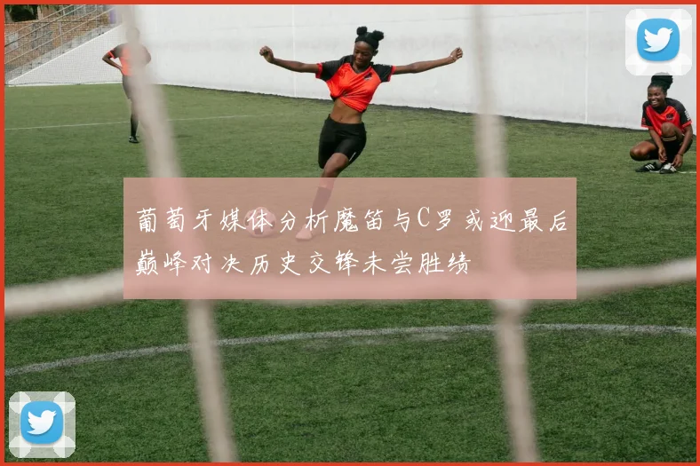 葡萄牙媒体分析魔笛与C罗或迎最后巅峰对决历史交锋未尝胜绩