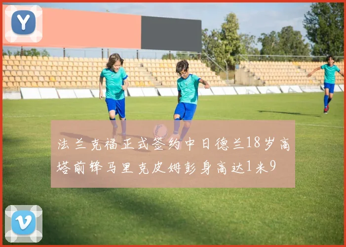 法兰克福正式签约中日德兰18岁高塔前锋马里克皮姆彭身高达1米9