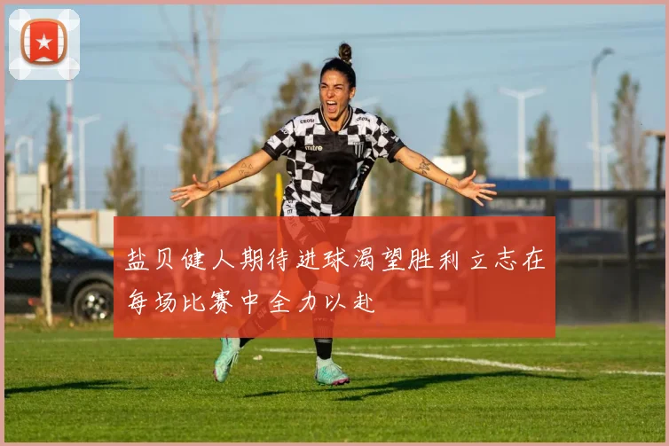 盐贝健人期待进球渴望胜利立志在每场比赛中全力以赴