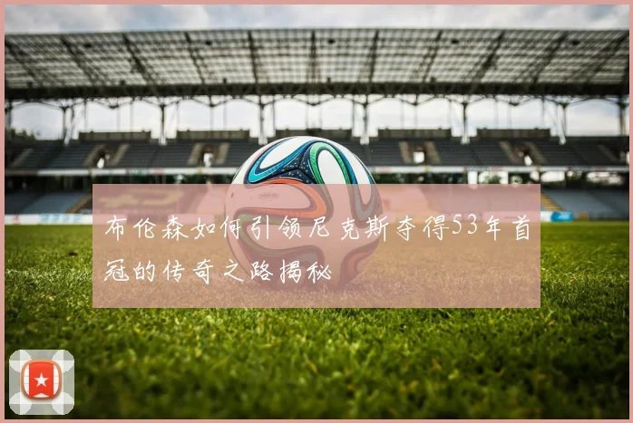 布伦森如何引领尼克斯夺得53年首冠的传奇之路揭秘