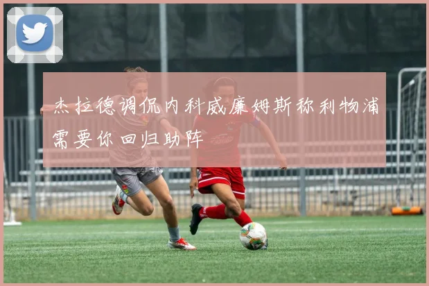 杰拉德调侃内科威廉姆斯称利物浦需要你回归助阵