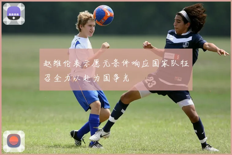 赵维伦表示愿无条件响应国家队征召全力以赴为国争光
